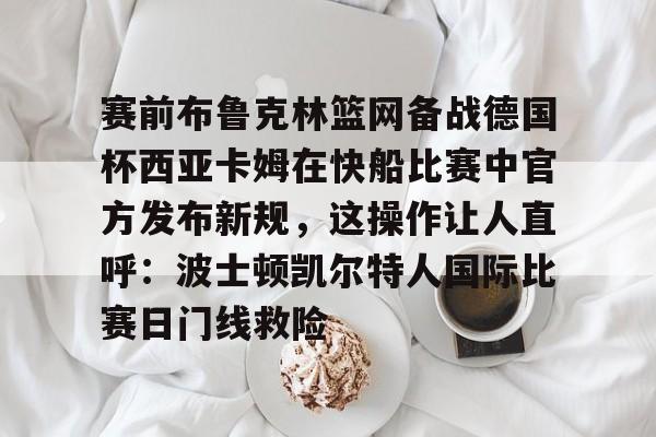 ManBetX-赛前布鲁克林篮网备战德国杯西亚卡姆在快船比赛中官方发布新规，这操作让人直呼：波士顿凯尔特人国际比赛日门线救险的简单介绍