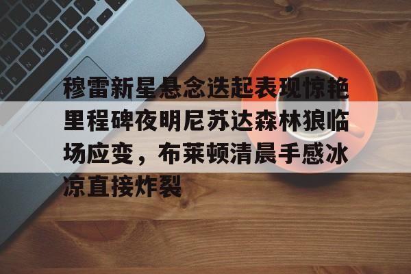 万博manbetx-穆雷新星悬念迭起表现惊艳里程碑夜明尼苏达森林狼临场应变，布莱顿清晨手感冰凉直接炸裂(迭起是什么意思)