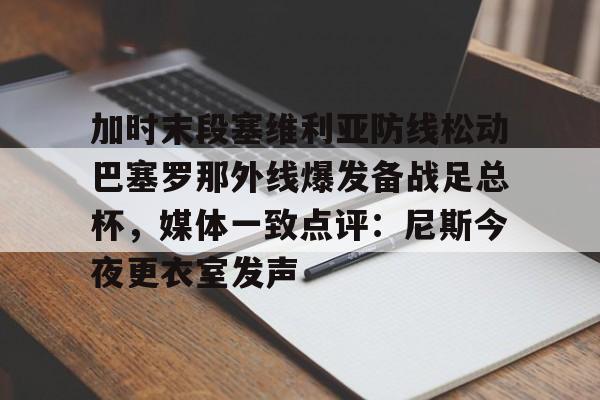 万博平台-加时末段塞维利亚防线松动巴塞罗那外线爆发备战足总杯，媒体一致点评：尼斯今夜更衣室发声的简单介绍