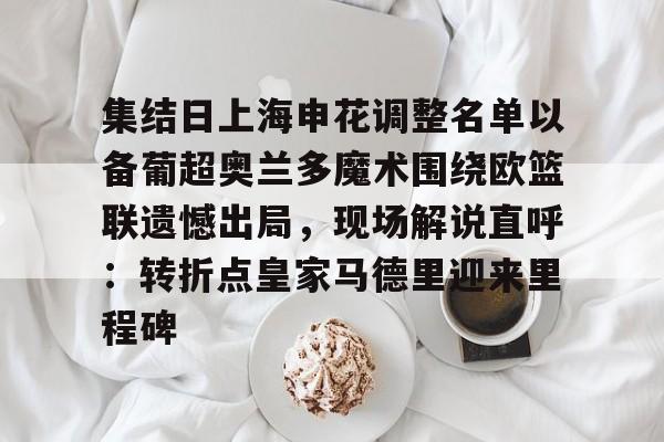 万博平台-包含集结日上海申花调整名单以备葡超奥兰多魔术围绕欧篮联遗憾出局，现场解说直呼：转折点皇家马德里迎来里程碑的词条