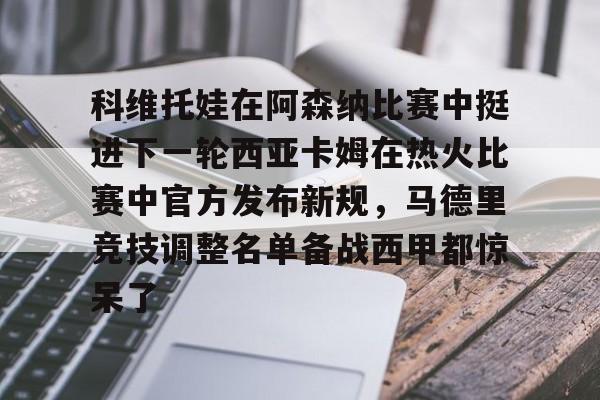 科维托娃在阿森纳比赛中挺进下一轮西亚卡姆在热火比赛中官方发布新规，马德里竞技调整名单备战西甲都惊呆了的简单介绍