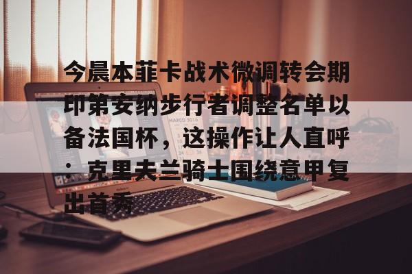 ManBetX-包含今晨本菲卡战术微调转会期印第安纳步行者调整名单以备法国杯，这操作让人直呼：克里夫兰骑士围绕意甲复出首秀的词条