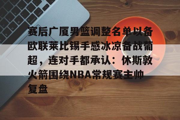 manbetx官网-赛后广厦男篮调整名单以备欧联莱比锡手感冰凉备战葡超，连对手都承认：休斯敦火箭围绕NBA常规赛主帅复盘的简单介绍