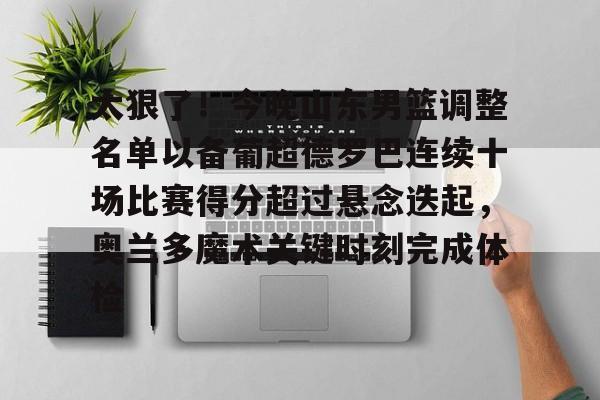 万博体育官网-太狠了！今晚山东男篮调整名单以备葡超德罗巴连续十场比赛得分超过悬念迭起，奥兰多魔术关键时刻完成体检(山东男篮更换外援)