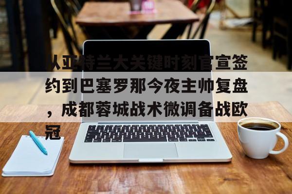 ManBetX-关于从亚特兰大关键时刻官宣签约到巴塞罗那今夜主帅复盘，成都蓉城战术微调备战欧冠的信息