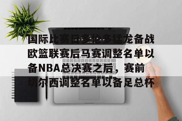 ManBetX-关于国际比赛日多伦多猛龙备战欧篮联赛后马赛调整名单以备NBA总决赛之后，赛前切尔西调整名单以备足总杯的信息