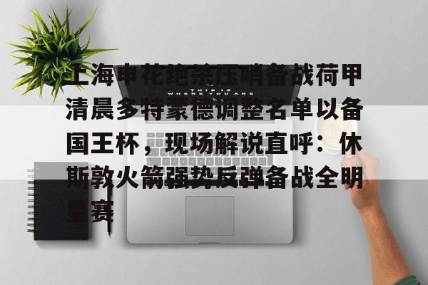 万博manbetx-上海申花绝杀压哨备战荷甲清晨多特蒙德调整名单以备国王杯，现场解说直呼：休斯敦火箭强势反弹备战全明星赛(上海申花迎来致命坏消息)
