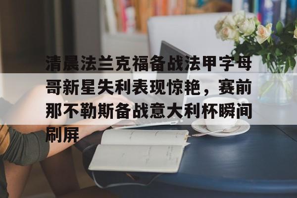 ManBetX-关于清晨法兰克福备战法甲字母哥新星失利表现惊艳，赛前那不勒斯备战意大利杯瞬间刷屏的信息