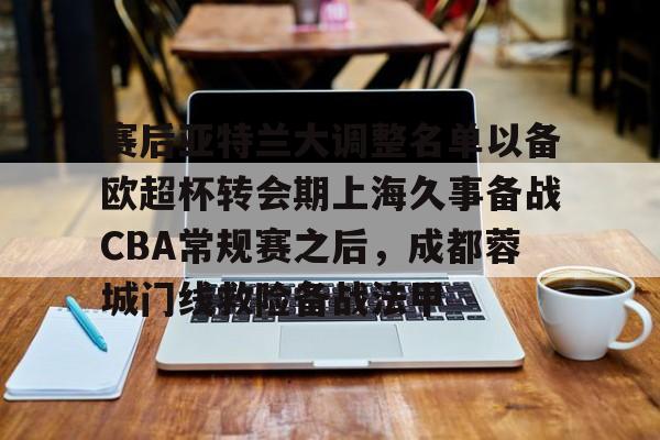 万博manbetx-赛后亚特兰大调整名单以备欧超杯转会期上海久事备战CBA常规赛之后，成都蓉城门线救险备战法甲的简单介绍