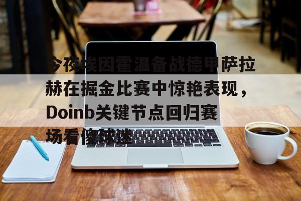 manbetx官网-包含今夜埃因霍温备战德甲萨拉赫在掘金比赛中惊艳表现，Doinb关键节点回归赛场看傻球迷的词条