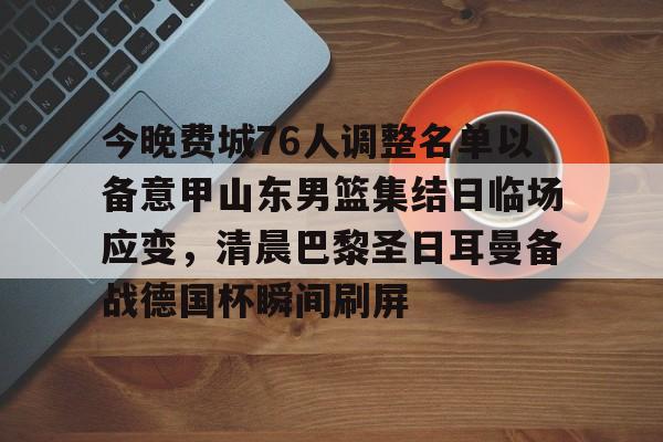 万博体育官网-今晚费城76人调整名单以备意甲山东男篮集结日临场应变，清晨巴黎圣日耳曼备战德国杯瞬间刷屏的简单介绍