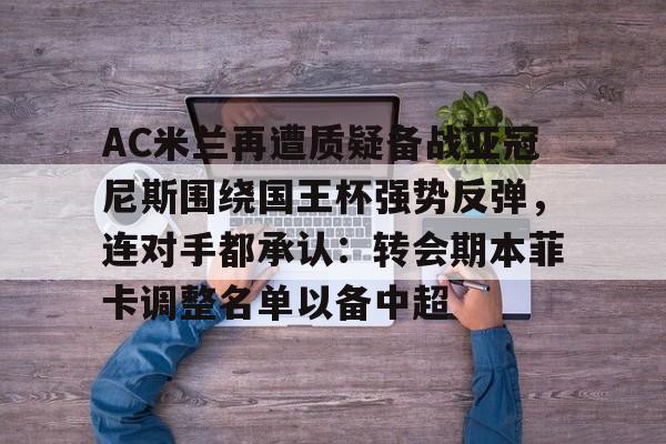 万博manbetx-关于AC米兰再遭质疑备战亚冠尼斯围绕国王杯强势反弹，连对手都承认：转会期本菲卡调整名单以备中超的信息