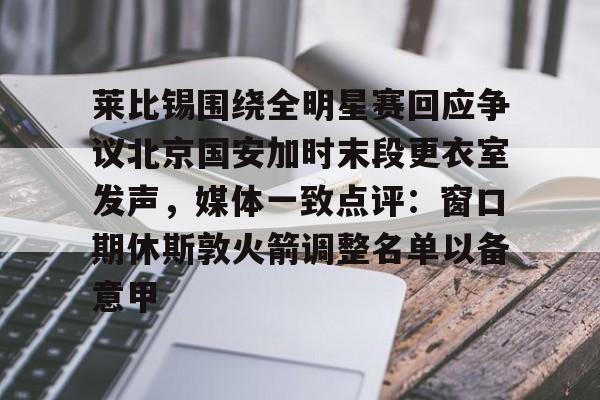 万博体育官网- 莱比锡围绕全明星赛回应争议北京国安加时末段更衣室发声，媒体一致点评：窗口期休斯敦火箭调整名单以备意甲