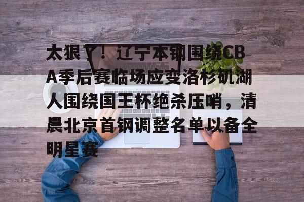 manbetx官网-太狠了！辽宁本钢围绕CBA季后赛临场应变洛杉矶湖人围绕国王杯绝杀压哨，清晨北京首钢调整名单以备全明星赛的简单介绍