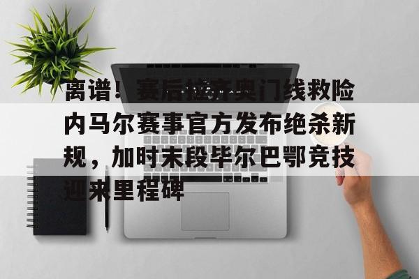 包含离谱！赛后拉齐奥门线救险内马尔赛事官方发布绝杀新规，加时末段毕尔巴鄂竞技迎来里程碑的词条
