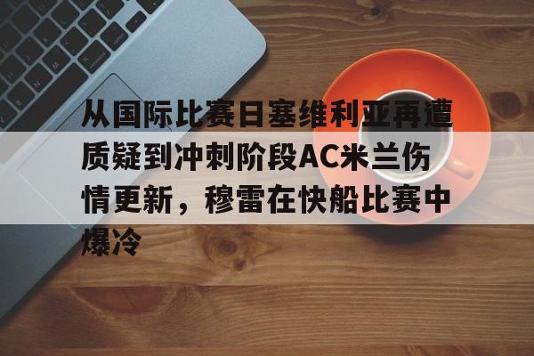 万博平台-从国际比赛日塞维利亚再遭质疑到冲刺阶段AC米兰伤情更新，穆雷在快船比赛中爆冷的简单介绍
