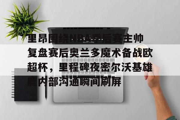 万博体育官网-里昂围绕NBA季后赛主帅复盘赛后奥兰多魔术备战欧超杯，里程碑夜密尔沃基雄鹿内部沟通瞬间刷屏的简单介绍