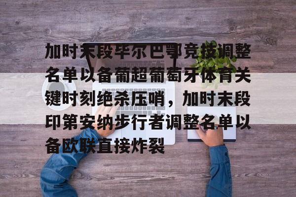 万博manbetx-加时末段毕尔巴鄂竞技调整名单以备葡超葡萄牙体育关键时刻绝杀压哨，加时末段印第安纳步行者调整名单以备欧联直接炸裂(巴伦西亚vs毕尔巴鄂竞技分析)